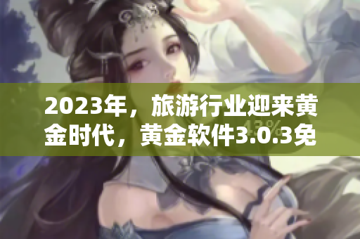 2023年，旅游行业迎来黄金时代，黄金软件3.0.3免费下载，助你畅游全球