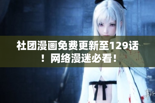 社团漫画免费更新至129话！网络漫迷必看！