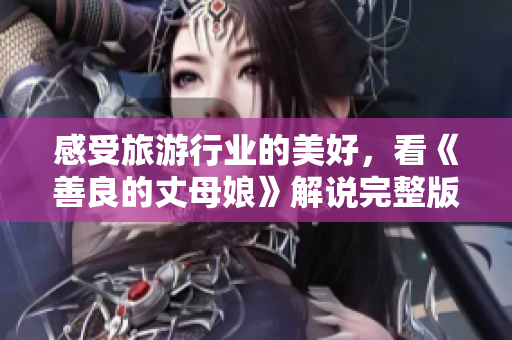 感受旅游行业的美好，看《善良的丈母娘》解说完整版