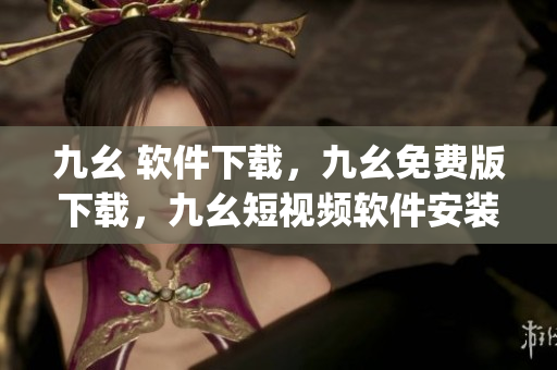 九幺 软件下载，九幺免费版下载，九幺短视频软件安装免费版，九幺破解下载键接，九幺软件下载安装----9ihKTuJDxQsT