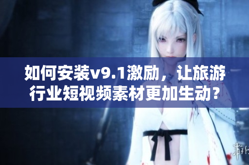 如何安装v9.1激励，让旅游行业短视频素材更加生动？