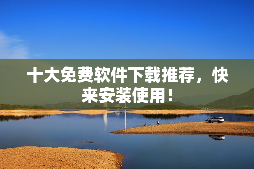 十大免费软件下载推荐，快来安装使用！