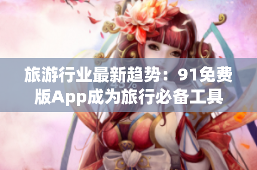 旅游行业最新趋势：91免费版App成为旅行必备工具
