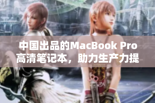 中国出品的MacBook Pro高清笔记本，助力生产力提升