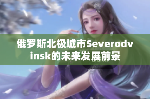 俄罗斯北极城市Severodvinsk的未来发展前景
