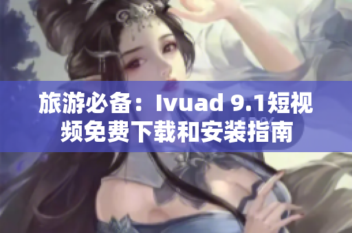 旅游必备：Ivuad 9.1短视频免费下载和安装指南