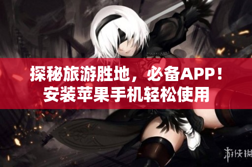 探秘旅游胜地，必备APP！安装苹果手机轻松使用