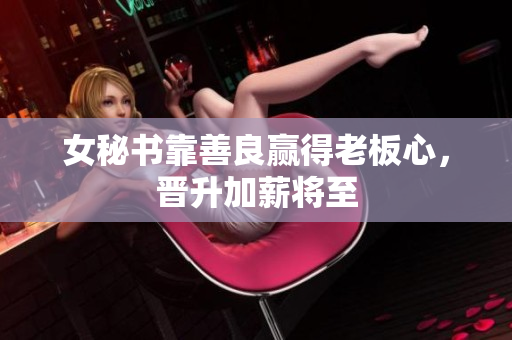 女秘书靠善良赢得老板心，晋升加薪将至