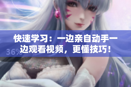 快速学习：一边亲自动手一边观看视频，更懂技巧！