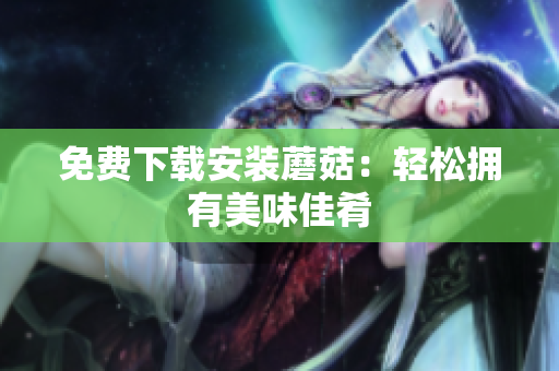 免费下载安装蘑菇：轻松拥有美味佳肴