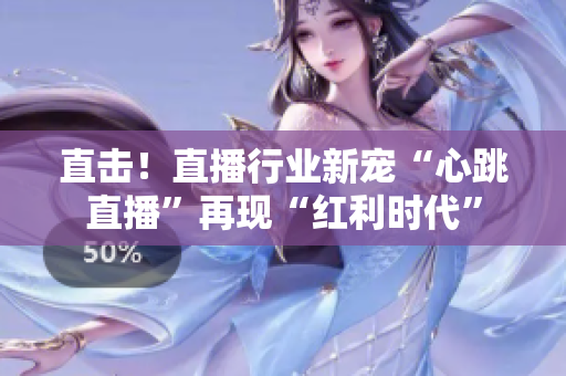 直击！直播行业新宠“心跳直播”再现“红利时代”