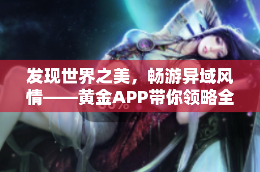 发现世界之美，畅游异域风情——黄金APP带你领略全球精彩！