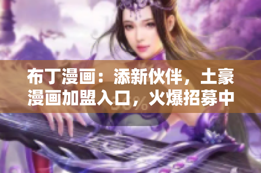 布丁漫画：添新伙伴，土豪漫画加盟入口，火爆招募中！