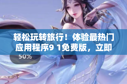 轻松玩转旅行！体验最热门应用程序9 1免费版，立即下载安装