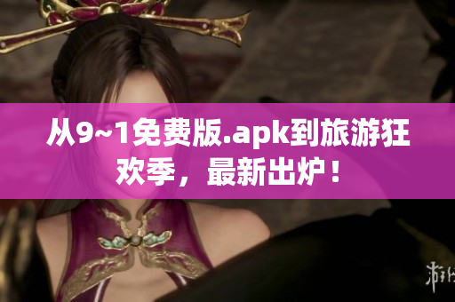 从9~1免费版.apk到旅游狂欢季，最新出炉！