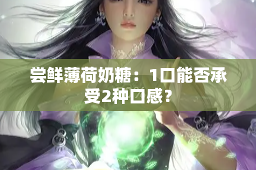 尝鲜薄荷奶糖：1口能否承受2种口感？