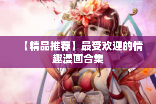 【精品推荐】最受欢迎的情趣漫画合集