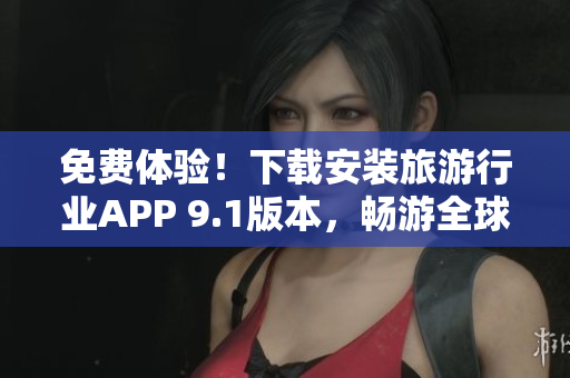 免费体验！下载安装旅游行业APP 9.1版本，畅游全球景点