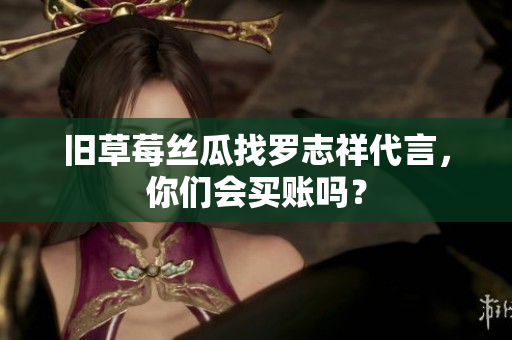 旧草莓丝瓜找罗志祥代言，你们会买账吗？