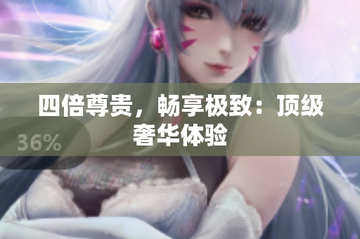 四倍尊贵，畅享极致：顶级奢华体验