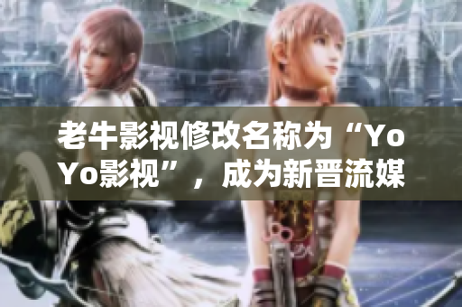 老牛影视修改名称为“YoYo影视”，成为新晋流媒体视频平台