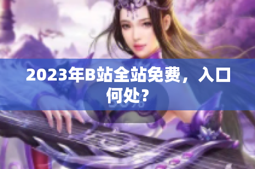 2023年B站全站免费，入口何处？