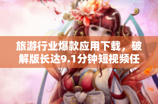 旅游行业爆款应用下载，破解版长达9.1分钟短视频任你欣赏
