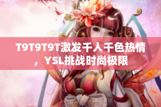 T9T9T9T激发千人千色热情，YSL挑战时尚极限