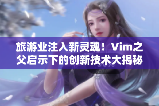 旅游业注入新灵魂！Vim之父启示下的创新技术大揭秘！
