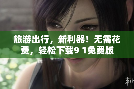 旅游出行，新利器！无需花费，轻松下载9 1免费版