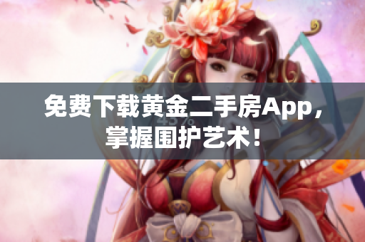 免费下载黄金二手房App，掌握围护艺术！