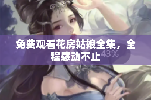 免费观看花房姑娘全集，全程感动不止