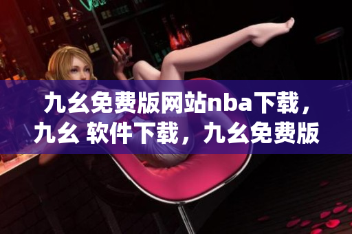 九幺免费版网站nba下载，九幺 软件下载，九幺免费版下载，九幺短视频软件安装免费版，九幺破解下载键接----MWyKiqocgLgY