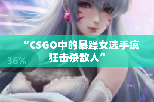 “CSGO中的暴躁女选手疯狂击杀敌人”