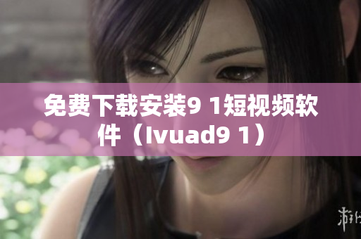 免费下载安装9 1短视频软件（Ivuad9 1）