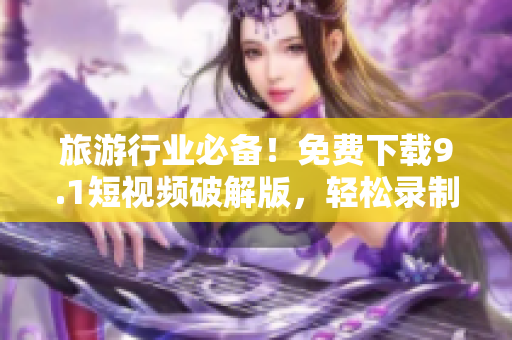 旅游行业必备！免费下载9.1短视频破解版，轻松录制精美旅游视频！