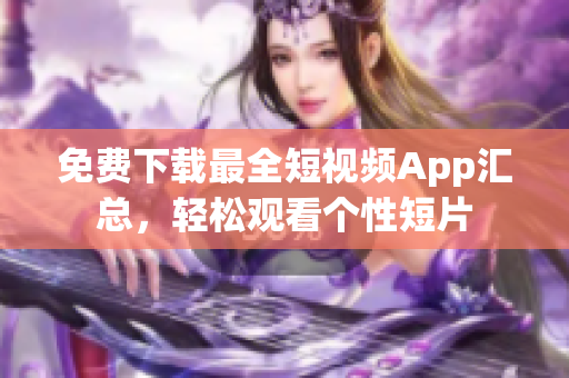 免费下载最全短视频App汇总，轻松观看个性短片