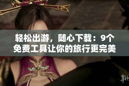 轻松出游，随心下载：9个免费工具让你的旅行更完美