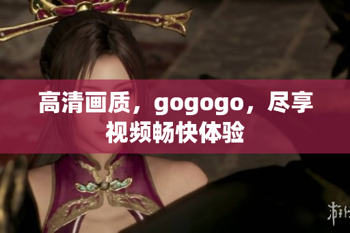 高清画质，gogogo，尽享视频畅快体验