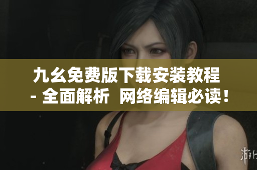 九幺免费版下载安装教程 - 全面解析  网络编辑必读！