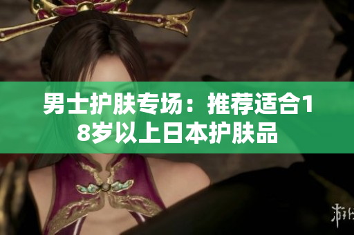 男士护肤专场：推荐适合18岁以上日本护肤品