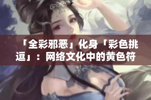 「全彩邪恶」化身「彩色挑逗」：网络文化中的黄色符号