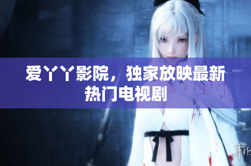 爱丫丫影院，独家放映最新热门电视剧