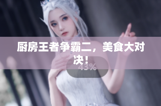厨房王者争霸二，美食大对决！