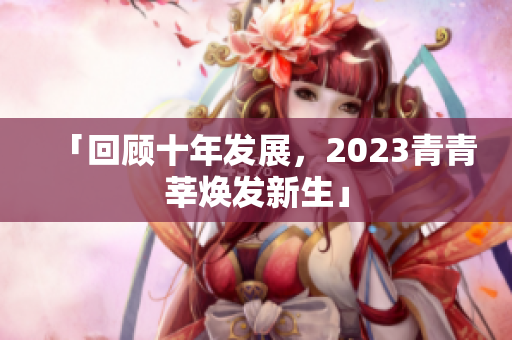 「回顾十年发展，2023青青莘焕发新生」