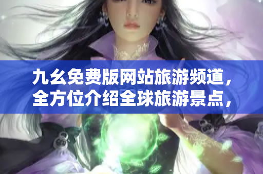 九幺免费版网站旅游频道，全方位介绍全球旅游景点，让你畅游世界