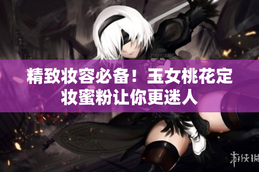 精致妆容必备！玉女桃花定妆蜜粉让你更迷人