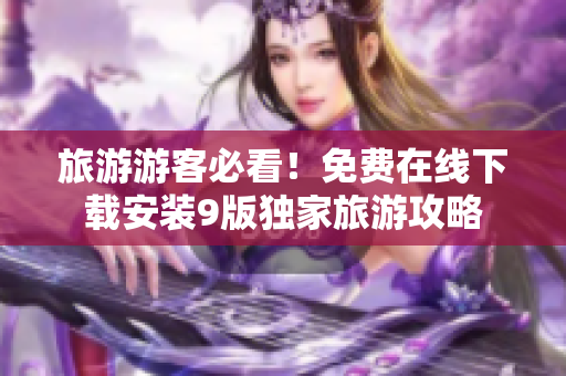 旅游游客必看！免费在线下载安装9版独家旅游攻略