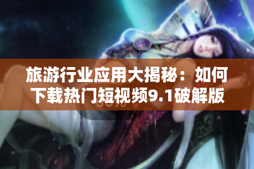 旅游行业应用大揭秘：如何下载热门短视频9.1破解版