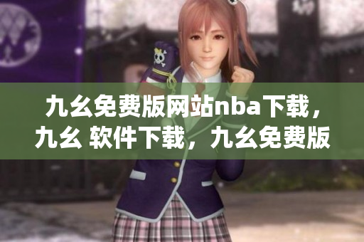 九幺免费版网站nba下载，九幺 软件下载，九幺免费版下载，九幺短视频软件安装免费版，九幺破解下载键接----1hnqfVAd9C0W